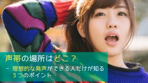 声帯の場所はどこ？ - 理想的な発声ができる人だけが知る3つのポイント