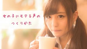 女の子にモテる声のつくりかた