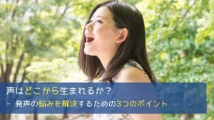 声はどこから生まれるか？ - 発声の悩みを解決するための3つのポイント