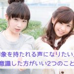 いい印象を持たれる声になりたい人へ!意識した方がいい2つのこと