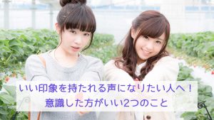 いい印象を持たれる声になりたい人へ！意識した方がいい2つのこと