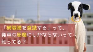 「横隔膜を意識する」って、発声の邪魔にしかならないって知ってる?