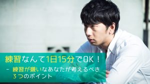 練習なんて1日15分でOK！ - 練習が嫌いなあなたが考えるべき３つのポイント