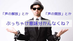 「声の解放」とか「声の開放」とか、ぶっちゃけ意味分かんなくね？