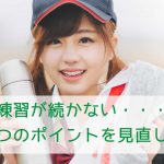練習が続かない・・・なら今すぐ3つのポイントを見直して!!
