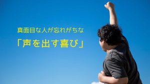 真面目な人が忘れがちな「声を出す喜び」