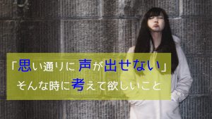 「思い通りに声が出せない！」そんな時に考えて欲しいこと