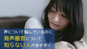 声について悩んでいるのに、発声器官について知らない人が多すぎる！