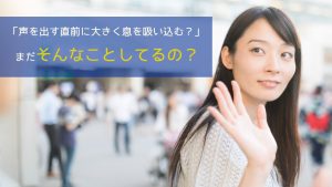 「声を出す直前に大きく息を吸い込む？」まだそんなことしてるの？