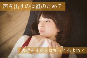 声を出すのは誰のため？表現をする人は知ってるよね？