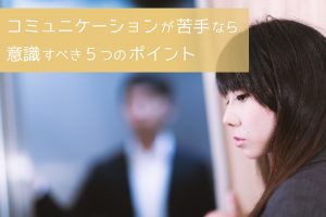 コミュニケーションが苦手なら意識すべき5つのポイント
