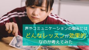 声やコミュニケーションの悩みにはどんなレッスンが効果的なのか考えてみた