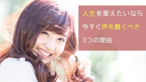人生を変えたいなら今すぐ声を磨くべき3つの理由