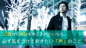 30歳から成功を手に入れたいなら、必ず気をつけておきたい「声」のこと