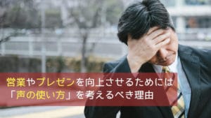 営業やプレゼンを向上させるためには「声の使い方」を考えるべき理由