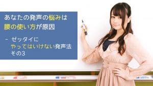 あなたの発声の悩みは腰の使い方が原因 - ゼッタイにやってはいけない発声法 その3