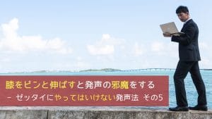 膝をピンと伸ばすと発声の邪魔をする - ゼッタイにやってはいけない発声法 その5