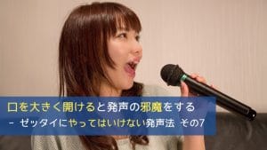 口を大きく開けると発声の邪魔をする - ゼッタイにやってはいけない発声法 その7