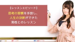 思考の習慣を手放し、人生の決断ができた男性とのレッスン