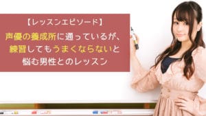声優の養成所に通っているが、練習してもうまくならないと悩む男性とのレッスン