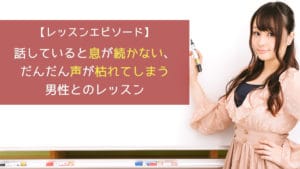 話していると息が続かない、だんだん声が枯れてしまう男性とのレッスン