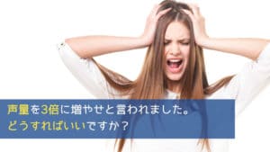 【質問】声量を3倍に増やせと言われました。どうすればいいですか？