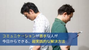コミュニケーションが苦手な人が今日からできる超実践的な解決方法