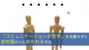 「コミュニケーションが苦手」を克服せずに初対面の人に好かれる方法
