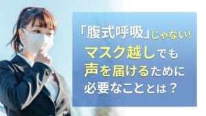 「腹式呼吸」じゃない！マスク越しでも声を届けるために必要なこととは？