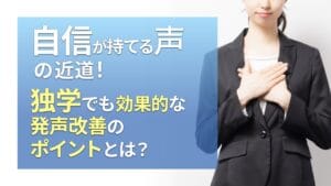 自信が持てる声への近道!独学でも効果的な発声改善のポイントとは?