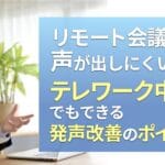 リモート会議で声が出しにくい…テレワーク中でもできる発声改善のポイント!