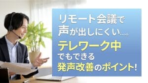 リモート会議で声が出しにくい…テレワーク中でもできる発声改善のポイント!