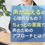 声が震えるのは心理的なもの?ちょっとの意識で変わる声のためのアプローチとは?