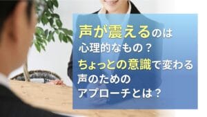 声が震えるのは心理的なもの？ちょっとの意識で変わる声のためのアプローチとは？