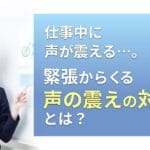 仕事中に声が震える…。緊張からくる声の震えの対策とは?