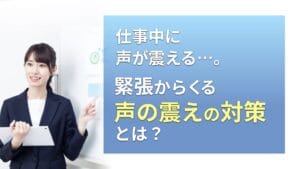 仕事中に声が震える…。緊張からくる声の震えの対策とは？